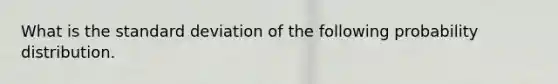 What is the standard deviation of the following probability distribution.