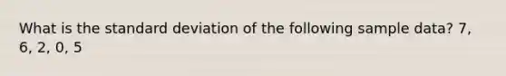 What is the standard deviation of the following sample data? 7, 6, 2, 0, 5