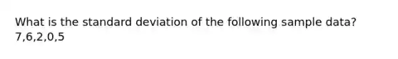 What is the standard deviation of the following sample data? 7,6,2,0,5