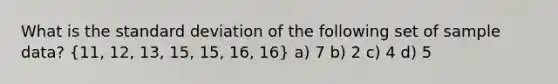 What is the standard deviation of the following set of sample data? (11, 12, 13, 15, 15, 16, 16) a) 7 b) 2 c) 4 d) 5