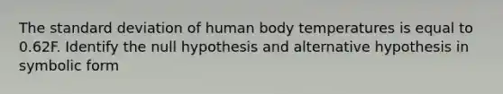 The standard deviation of human body temperatures is equal to 0.62F. Identify the null hypothesis and alternative hypothesis in symbolic form