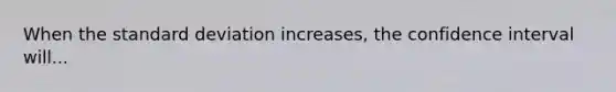 When the <a href='https://www.questionai.com/knowledge/kqGUr1Cldy-standard-deviation' class='anchor-knowledge'>standard deviation</a> increases, the confidence interval will...