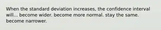 When the <a href='https://www.questionai.com/knowledge/kqGUr1Cldy-standard-deviation' class='anchor-knowledge'>standard deviation</a> increases, the confidence interval will... become wider. become more normal. stay the same. become narrower.