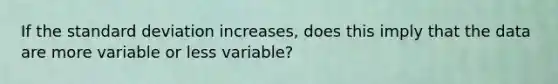 If the <a href='https://www.questionai.com/knowledge/kqGUr1Cldy-standard-deviation' class='anchor-knowledge'>standard deviation</a> increases, does this imply that the data are more variable or less variable?