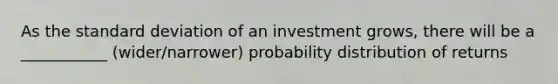 As the <a href='https://www.questionai.com/knowledge/kqGUr1Cldy-standard-deviation' class='anchor-knowledge'>standard deviation</a> of an investment grows, there will be a ___________ (wider/narrower) probability distribution of returns