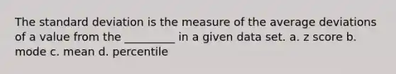 The <a href='https://www.questionai.com/knowledge/kqGUr1Cldy-standard-deviation' class='anchor-knowledge'>standard deviation</a> is the measure of the average deviations of a value from the _________ in a given data set. a. <a href='https://www.questionai.com/knowledge/kIHl8zoOXx-z-score' class='anchor-knowledge'>z score</a> b. mode c. mean d. percentile