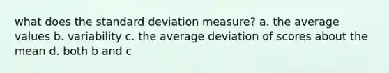 what does the standard deviation measure? a. the average values b. variability c. the average deviation of scores about the mean d. both b and c