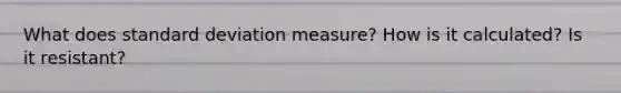 What does standard deviation measure? How is it calculated? Is it resistant?