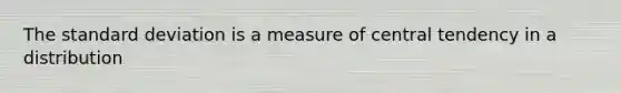 The standard deviation is a measure of central tendency in a distribution