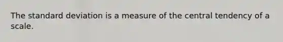 The standard deviation is a measure of the central tendency of a scale.