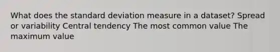 What does the <a href='https://www.questionai.com/knowledge/kqGUr1Cldy-standard-deviation' class='anchor-knowledge'>standard deviation</a> measure in a dataset? Spread or variability Central tendency The most common value The maximum value