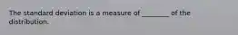 The standard deviation is a measure of ________ of the distribution.