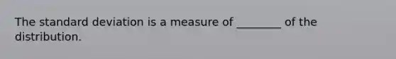 The standard deviation is a measure of ________ of the distribution.