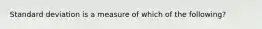 Standard deviation is a measure of which of the following?