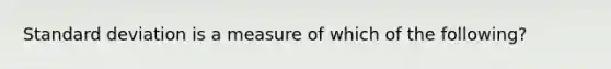 <a href='https://www.questionai.com/knowledge/kqGUr1Cldy-standard-deviation' class='anchor-knowledge'>standard deviation</a> is a measure of which of the following?