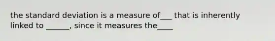 the standard deviation is a measure of___ that is inherently linked to ______, since it measures the____