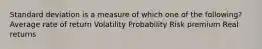 Standard deviation is a measure of which one of the following? Average rate of return Volatility Probability Risk premium Real returns