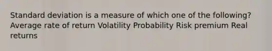 <a href='https://www.questionai.com/knowledge/kqGUr1Cldy-standard-deviation' class='anchor-knowledge'>standard deviation</a> is a measure of which one of the following? Average rate of return Volatility Probability Risk premium Real returns