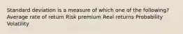 Standard deviation is a measure of which one of the following? Average rate of return Risk premium Real returns Probability Volatility