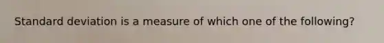 Standard deviation is a measure of which one of the following?