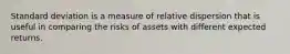 Standard deviation is a measure of relative dispersion that is useful in comparing the risks of assets with different expected returns.