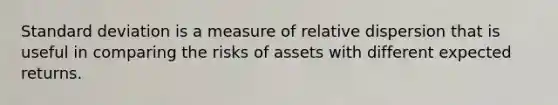 Standard deviation is a measure of relative dispersion that is useful in comparing the risks of assets with different expected returns.