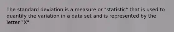 The standard deviation is a measure or "statistic" that is used to quantify the variation in a data set and is represented by the letter "X".