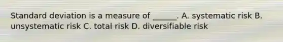 Standard deviation is a measure of ______. A. systematic risk B. unsystematic risk C. total risk D. diversifiable risk