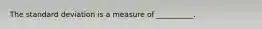 The standard deviation is a measure of __________.