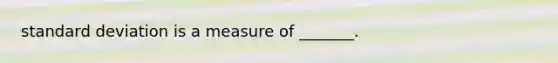 standard deviation is a measure of _______.