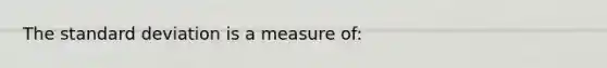 The standard deviation is a measure of: