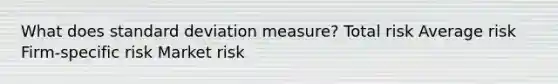 What does standard deviation measure? Total risk Average risk Firm-specific risk Market risk