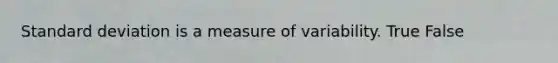 Standard deviation is a measure of variability. True False