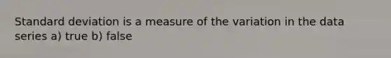 Standard deviation is a measure of the variation in the data series a) true b) false