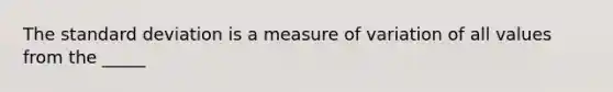 The <a href='https://www.questionai.com/knowledge/kqGUr1Cldy-standard-deviation' class='anchor-knowledge'>standard deviation</a> is a measure of variation of all values from the _____