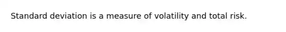 Standard deviation is a measure of volatility and total risk.