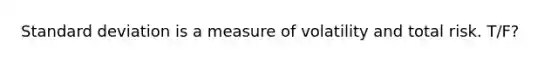 <a href='https://www.questionai.com/knowledge/kqGUr1Cldy-standard-deviation' class='anchor-knowledge'>standard deviation</a> is a measure of volatility and total risk. T/F?