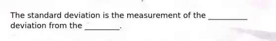 The standard deviation is the measurement of the __________ deviation from the _________.