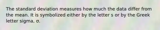 The standard deviation measures how much the data differ from the mean. It is symbolized either by the letter s or by the Greek letter​ sigma, σ.