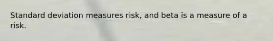 Standard deviation measures risk, and beta is a measure of a risk.