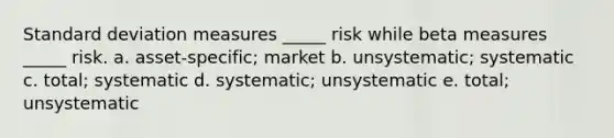 <a href='https://www.questionai.com/knowledge/kqGUr1Cldy-standard-deviation' class='anchor-knowledge'>standard deviation</a> measures _____ risk while beta measures _____ risk. a. asset-specific; market b. unsystematic; systematic c. total; systematic d. systematic; unsystematic e. total; unsystematic