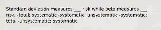 Standard deviation measures ___ risk while beta measures ___ risk. -total; systematic -systematic; unsystematic -systematic; total -unsystematic; systematic