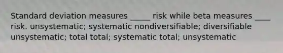 Standard deviation measures _____ risk while beta measures ____ risk. unsystematic; systematic nondiversifiable; diversifiable unsystematic; total total; systematic total; unsystematic