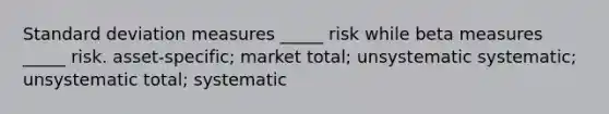 Standard deviation measures _____ risk while beta measures _____ risk. asset-specific; market total; unsystematic systematic; unsystematic total; systematic