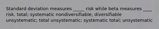 Standard deviation measures _____ risk while beta measures ____ risk. total; systematic nondiversifiable; diversifiable unsystematic; total unsystematic; systematic total; unsystematic