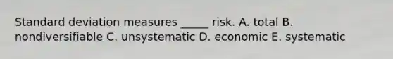 Standard deviation measures _____ risk. A. total B. nondiversifiable C. unsystematic D. economic E. systematic