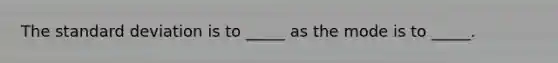 The standard deviation is to _____ as the mode is to _____.