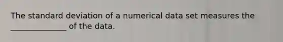 The standard deviation of a numerical data set measures the ______________ of the data.