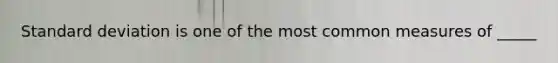 Standard deviation is one of the most common measures of _____