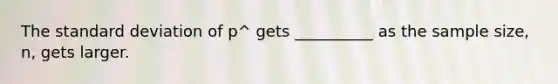 The standard deviation of p^ gets __________ as the sample size, n, gets larger.